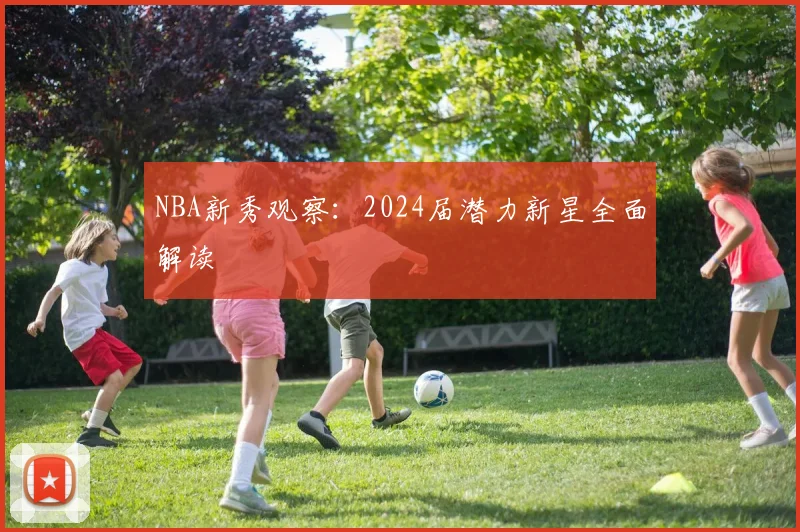 NBA新秀观察：2024届潜力新星全面解读
