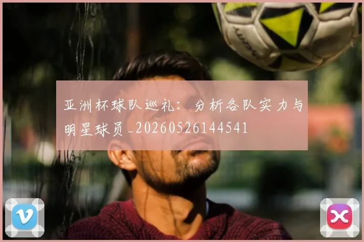 亚洲杯球队巡礼：分析各队实力与明星球员_20260526144541