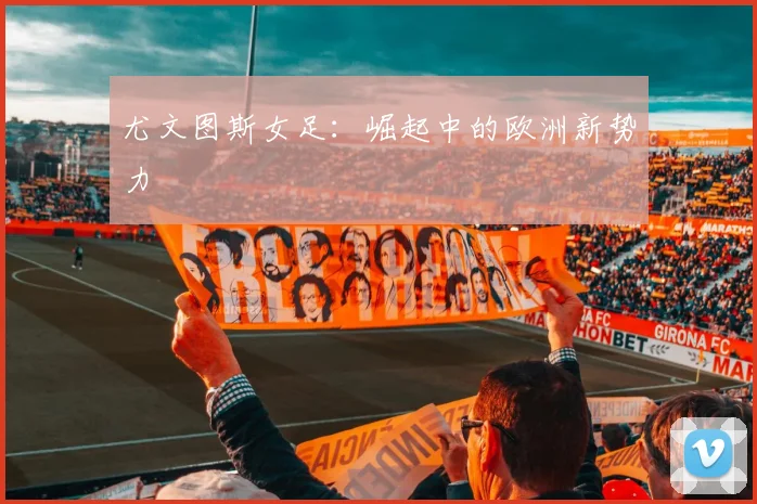尤文图斯女足：崛起中的欧洲新势力