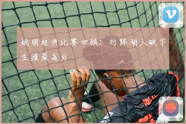 姚明经典比赛回顾：对阵湖人砍下生涯最高分