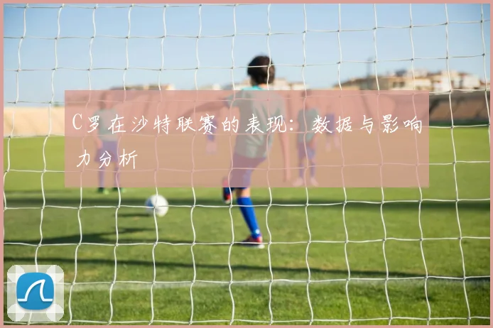 C罗在沙特联赛的表现：数据与影响力分析