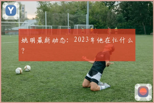 姚明最新动态：2023年他在忙什么？