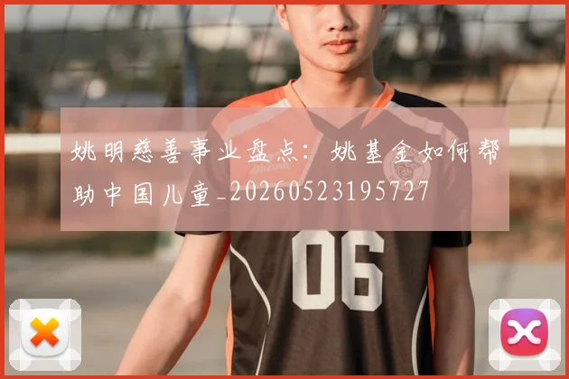 姚明慈善事业盘点:姚基金如何帮助中国儿童_20260523195727
