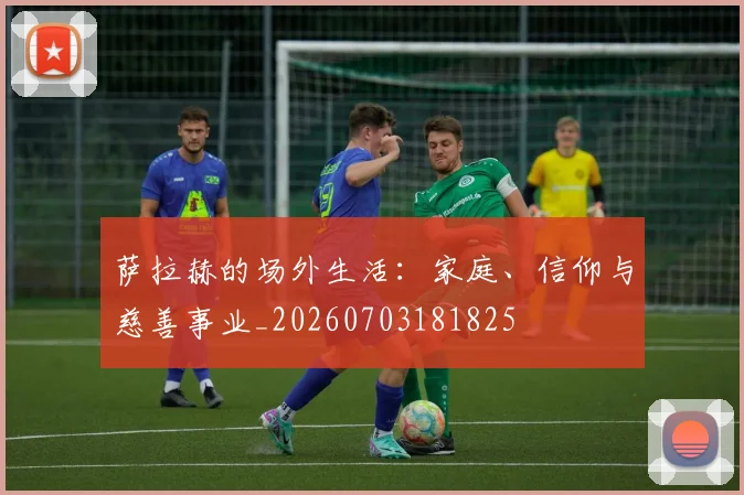 萨拉赫的场外生活：家庭、信仰与慈善事业_20260703181825