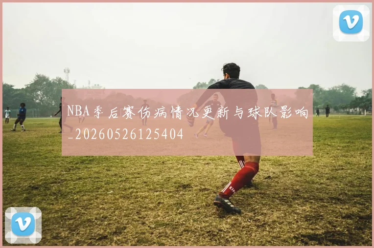 NBA季后赛伤病情况更新与球队影响_20260526125404