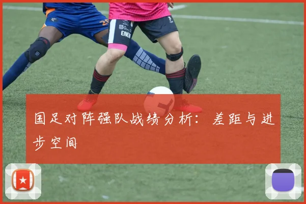 国足对阵强队战绩分析:差距与进步空间