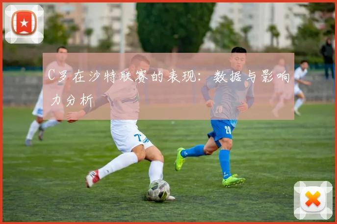 C罗在沙特联赛的表现：数据与影响力分析
