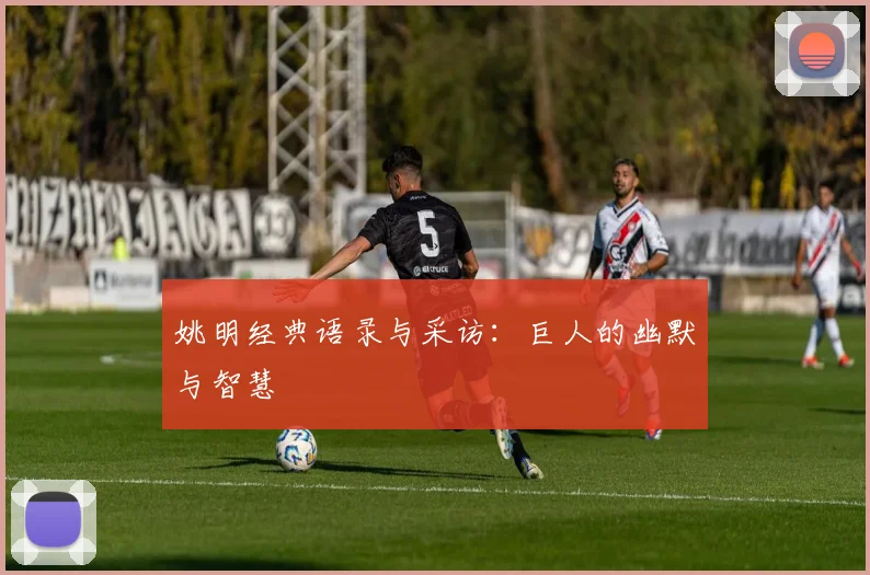 姚明经典语录与采访：巨人的幽默与智慧