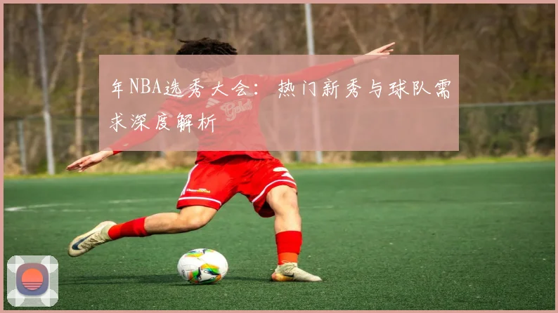 年NBA选秀大会：热门新秀与球队需求深度解析