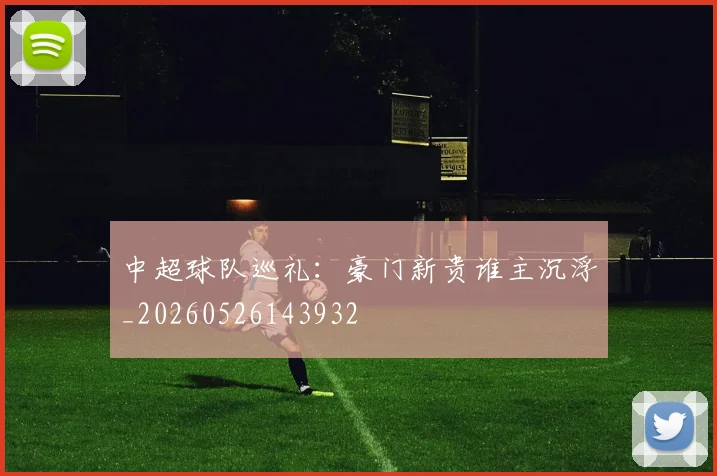 中超球队巡礼：豪门新贵谁主沉浮_20260526143932