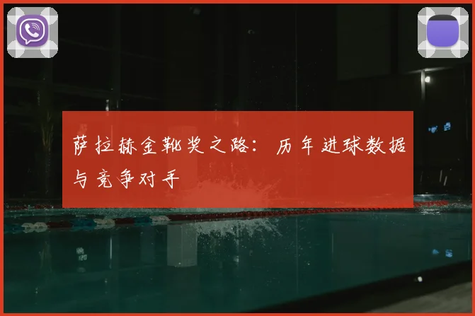 萨拉赫金靴奖之路：历年进球数据与竞争对手
