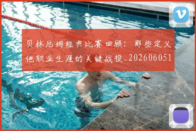 贝林厄姆经典比赛回顾：那些定义他职业生涯的关键战役_20260605171444
