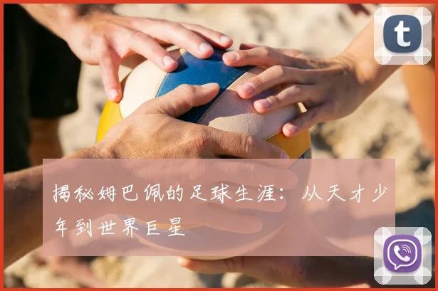 揭秘姆巴佩的足球生涯：从天才少年到世界巨星