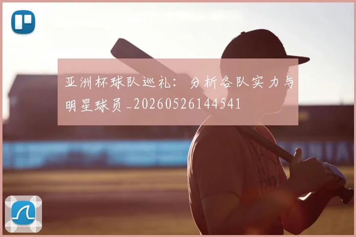 亚洲杯球队巡礼：分析各队实力与明星球员_20260526144541