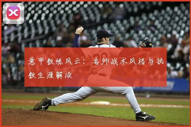 意甲教练风云：名帅战术风格与执教生涯解读