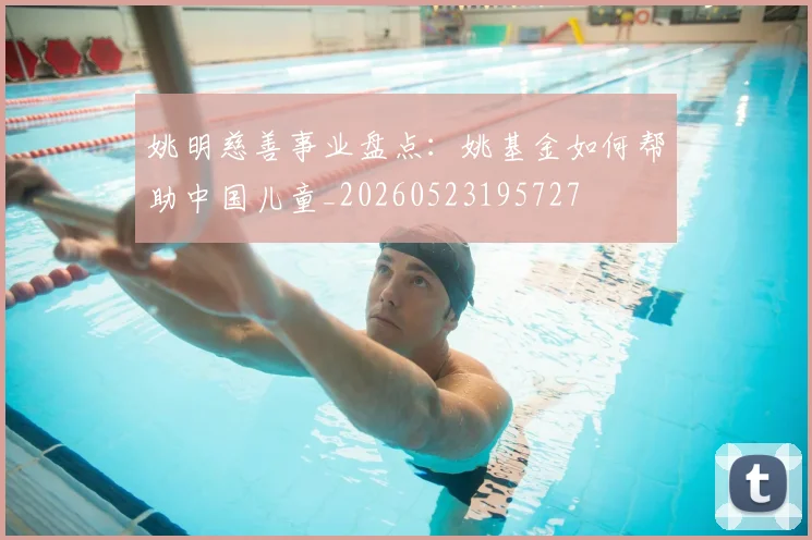 姚明慈善事业盘点:姚基金如何帮助中国儿童_20260523195727