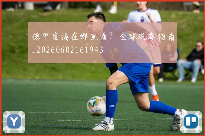德甲直播在哪里看？全球观赛指南_20260602161943