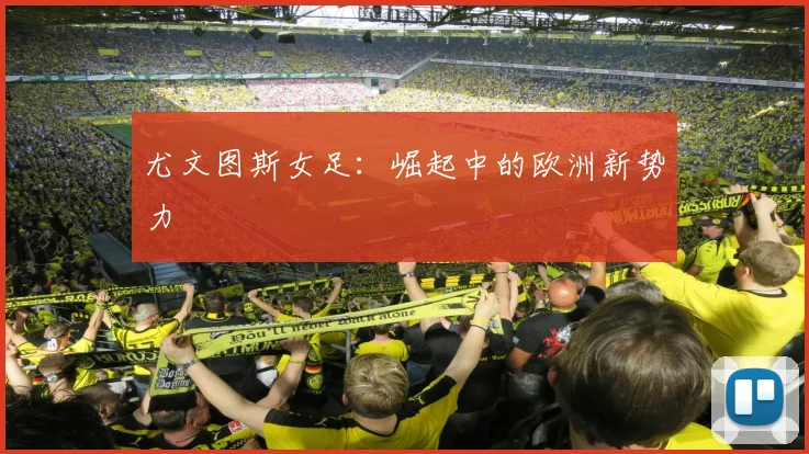 尤文图斯女足：崛起中的欧洲新势力