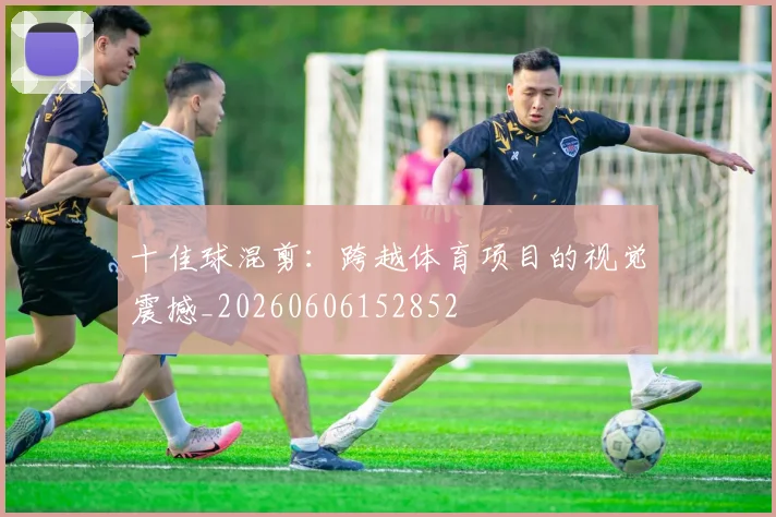 十佳球混剪:跨越体育项目的视觉震撼_20260606152852