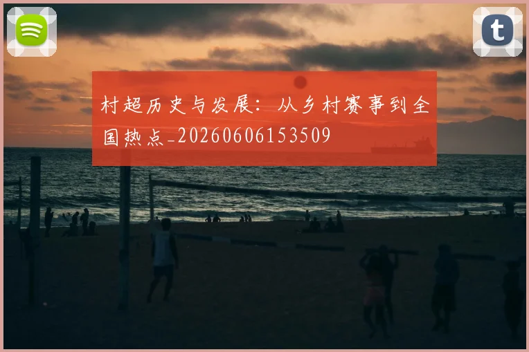 村超历史与发展：从乡村赛事到全国热点_20260606153509