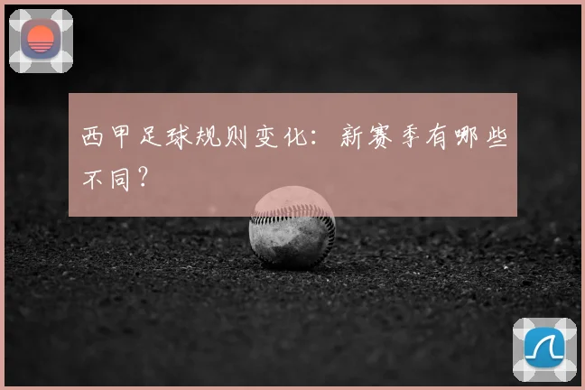 西甲足球规则变化：新赛季有哪些不同？