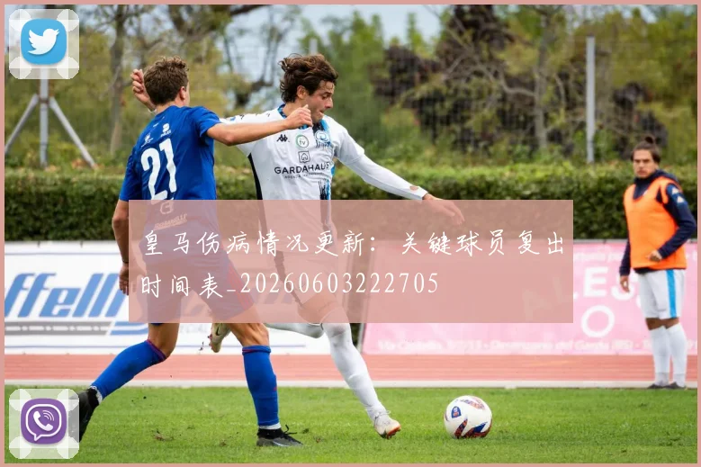 皇马伤病情况更新：关键球员复出时间表_20260603222705
