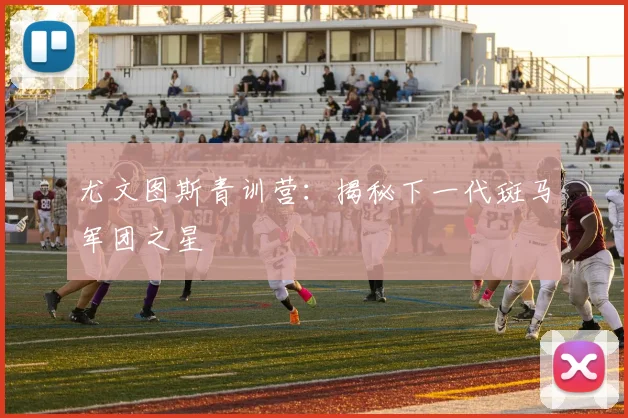 尤文图斯青训营：揭秘下一代斑马军团之星